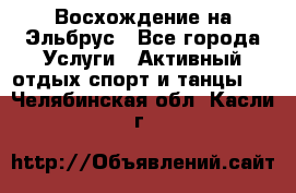 Восхождение на Эльбрус - Все города Услуги » Активный отдых,спорт и танцы   . Челябинская обл.,Касли г.